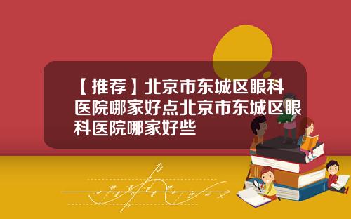 【推荐】北京市东城区眼科医院哪家好点北京市东城区眼科医院哪家好些