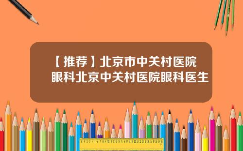 【推荐】北京市中关村医院眼科北京中关村医院眼科医生
