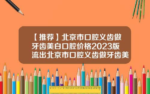 【推荐】北京市口腔义齿做牙齿美白口腔价格2023版流出北京市口腔义齿做牙齿美白价格