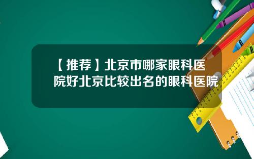 【推荐】北京市哪家眼科医院好北京比较出名的眼科医院