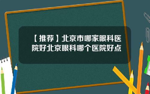 【推荐】北京市哪家眼科医院好北京眼科哪个医院好点