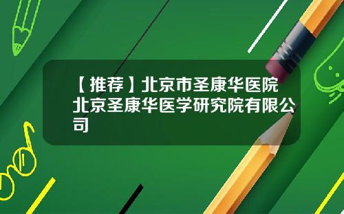 【推荐】北京市圣康华医院北京圣康华医学研究院有限公司