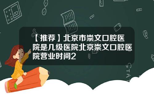 【推荐】北京市崇文口腔医院是几级医院北京崇文口腔医院营业时间2