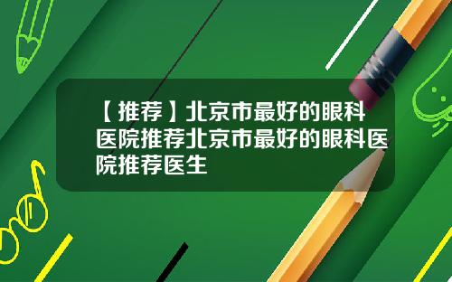 【推荐】北京市最好的眼科医院推荐北京市最好的眼科医院推荐医生