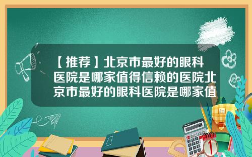 【推荐】北京市最好的眼科医院是哪家值得信赖的医院北京市最好的眼科医院是哪家值得信赖的地方