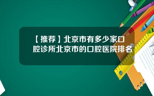 【推荐】北京市有多少家口腔诊所北京市的口腔医院排名