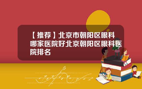 【推荐】北京市朝阳区眼科哪家医院好北京朝阳区眼科医院排名