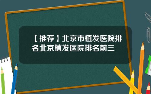 【推荐】北京市植发医院排名北京植发医院排名前三