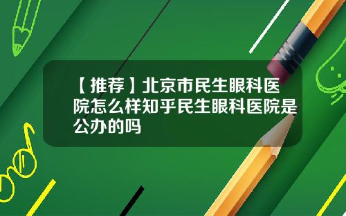 【推荐】北京市民生眼科医院怎么样知乎民生眼科医院是公办的吗