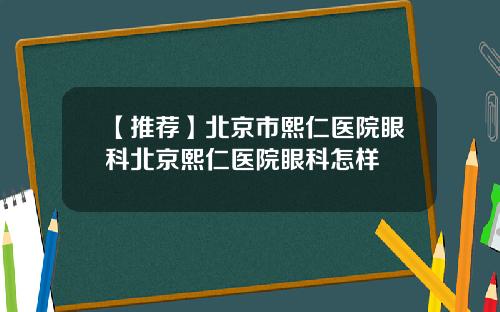 【推荐】北京市熙仁医院眼科北京熙仁医院眼科怎样