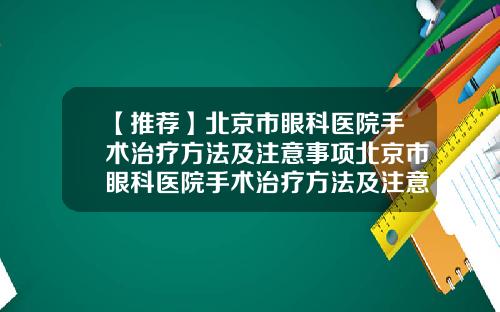 【推荐】北京市眼科医院手术治疗方法及注意事项北京市眼科医院手术治疗方法及注意事项是什么
