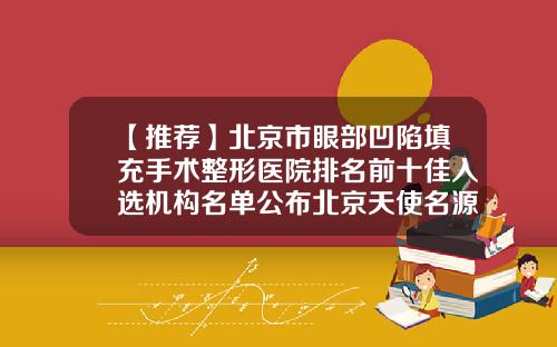 【推荐】北京市眼部凹陷填充手术整形医院排名前十佳入选机构名单公布北京天使名源医疗美容诊所口碑技术不分伯仲