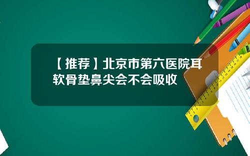 【推荐】北京市第六医院耳软骨垫鼻尖会不会吸收
