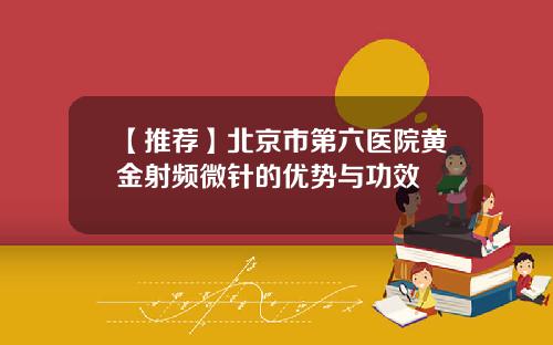 【推荐】北京市第六医院黄金射频微针的优势与功效