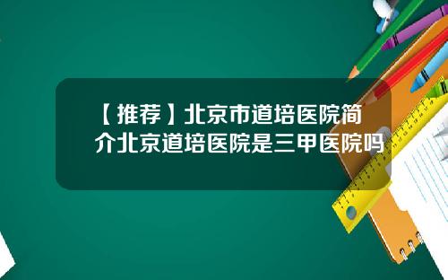 【推荐】北京市道培医院简介北京道培医院是三甲医院吗