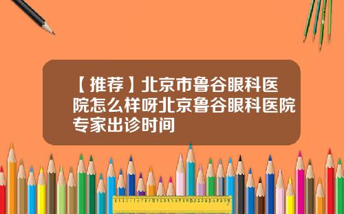 【推荐】北京市鲁谷眼科医院怎么样呀北京鲁谷眼科医院专家出诊时间