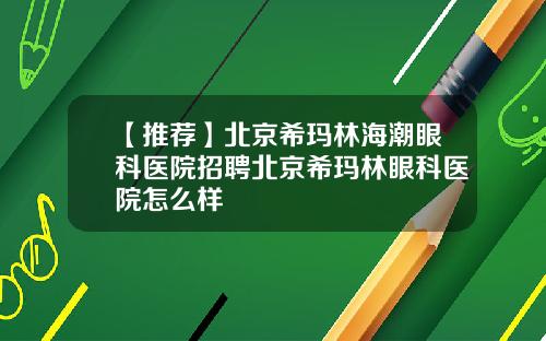 【推荐】北京希玛林海潮眼科医院招聘北京希玛林眼科医院怎么样