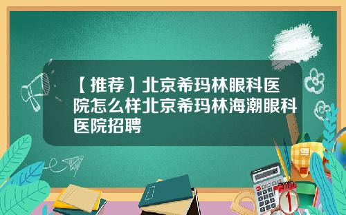 【推荐】北京希玛林眼科医院怎么样北京希玛林海潮眼科医院招聘