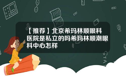 【推荐】北京希玛林顺眼科医院是私立的吗希玛林顺潮眼科中心怎样