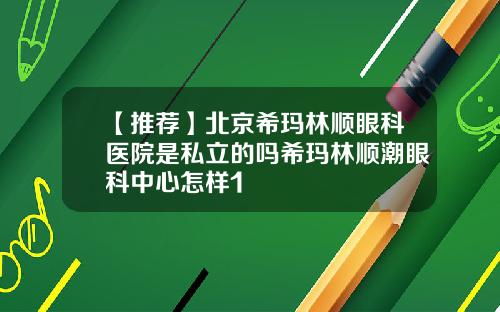 【推荐】北京希玛林顺眼科医院是私立的吗希玛林顺潮眼科中心怎样1