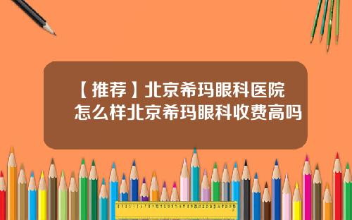 【推荐】北京希玛眼科医院怎么样北京希玛眼科收费高吗