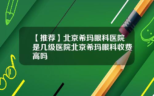 【推荐】北京希玛眼科医院是几级医院北京希玛眼科收费高吗