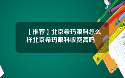 【推荐】北京希玛眼科怎么样北京希玛眼科收费高吗