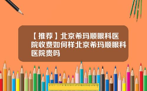 【推荐】北京希玛顺眼科医院收费如何样北京希玛顺眼科医院贵吗