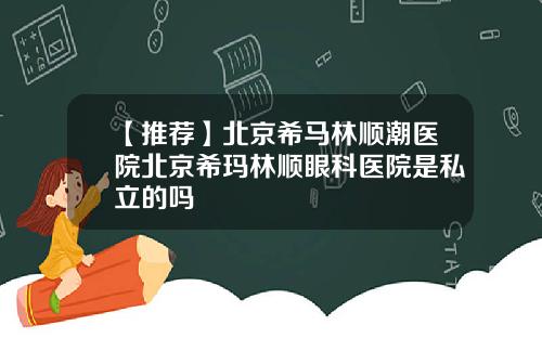 【推荐】北京希马林顺潮医院北京希玛林顺眼科医院是私立的吗