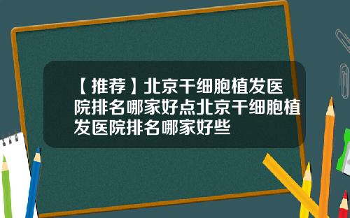 【推荐】北京干细胞植发医院排名哪家好点北京干细胞植发医院排名哪家好些