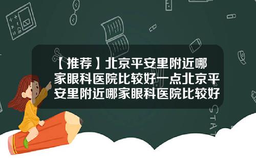 【推荐】北京平安里附近哪家眼科医院比较好一点北京平安里附近哪家眼科医院比较好的