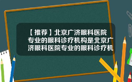 【推荐】北京广济眼科医院专业的眼科诊疗机构是北京广济眼科医院专业的眼科诊疗机构是什么