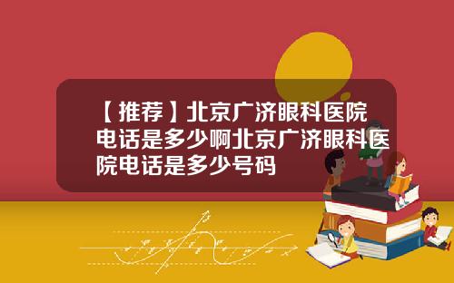 【推荐】北京广济眼科医院电话是多少啊北京广济眼科医院电话是多少号码