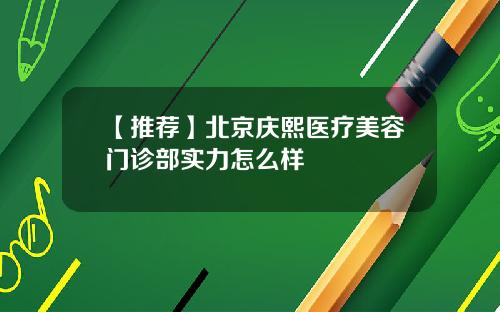【推荐】北京庆熙医疗美容门诊部实力怎么样