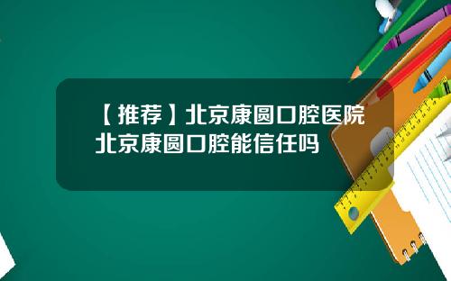 【推荐】北京康圆口腔医院北京康圆口腔能信任吗