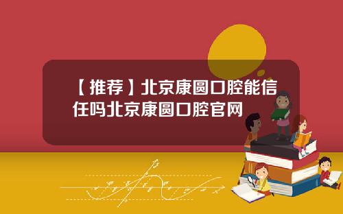 【推荐】北京康圆口腔能信任吗北京康圆口腔官网