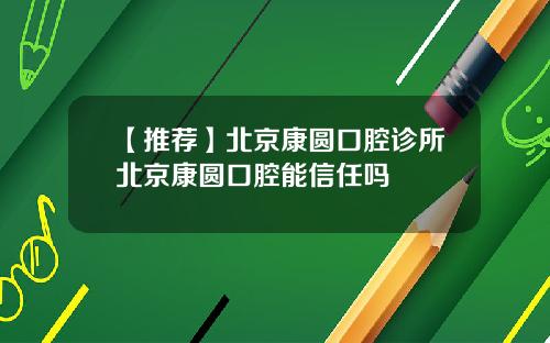 【推荐】北京康圆口腔诊所北京康圆口腔能信任吗