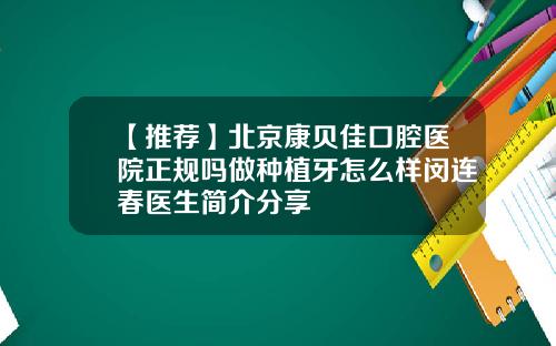 【推荐】北京康贝佳口腔医院正规吗做种植牙怎么样闵连春医生简介分享