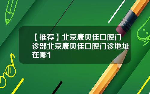 【推荐】北京康贝佳口腔门诊部北京康贝佳口腔门诊地址在哪1