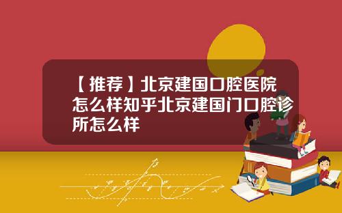【推荐】北京建国口腔医院怎么样知乎北京建国门口腔诊所怎么样