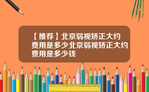 【推荐】北京弱视矫正大约费用是多少北京弱视矫正大约费用是多少钱