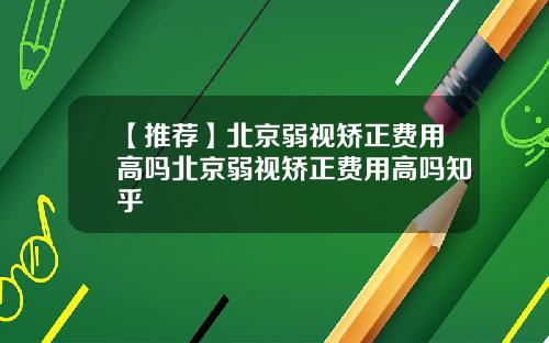 【推荐】北京弱视矫正费用高吗北京弱视矫正费用高吗知乎