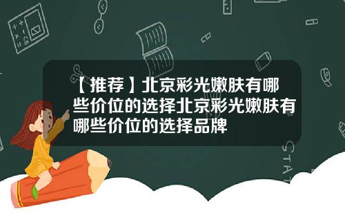 【推荐】北京彩光嫩肤有哪些价位的选择北京彩光嫩肤有哪些价位的选择品牌