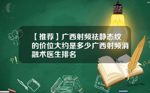 【推荐】广西射频祛静态纹的价位大约是多少广西射频消融术医生排名