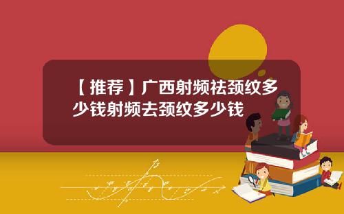【推荐】广西射频祛颈纹多少钱射频去颈纹多少钱