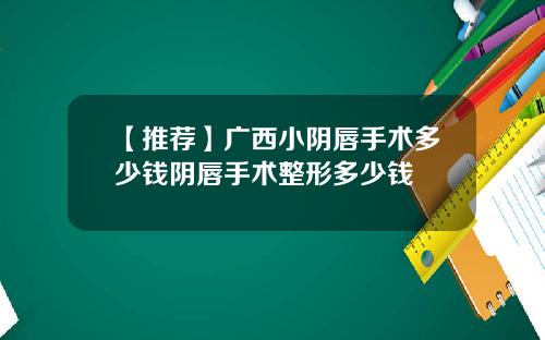 【推荐】广西小阴唇手术多少钱阴唇手术整形多少钱