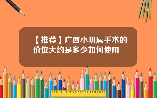 【推荐】广西小阴唇手术的价位大约是多少如何使用