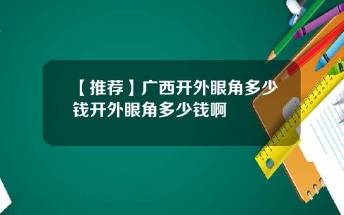 【推荐】广西开外眼角多少钱开外眼角多少钱啊