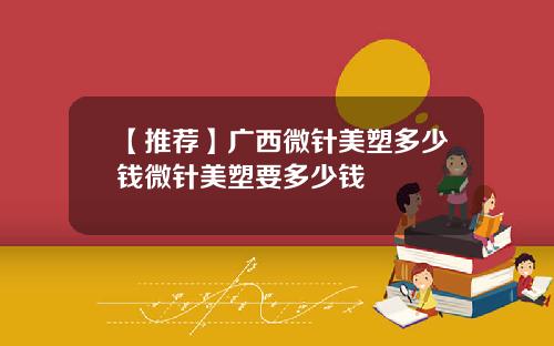 【推荐】广西微针美塑多少钱微针美塑要多少钱