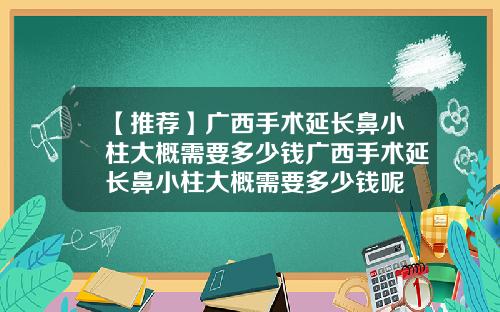 【推荐】广西手术延长鼻小柱大概需要多少钱广西手术延长鼻小柱大概需要多少钱呢